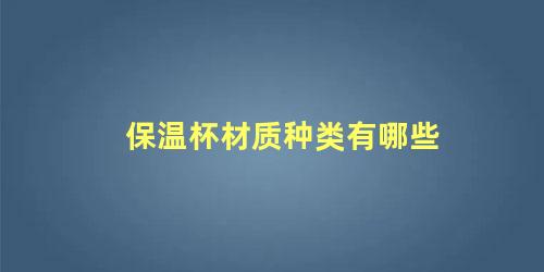 保温杯材质种类有哪些,哪种保温杯材质最好(保温杯材质种类有哪些,哪种保温杯材质最好用)